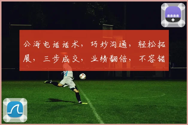 公海电话话术，巧妙沟通，轻松拓展，三步成交，业绩翻倍，不容错过，必看技巧