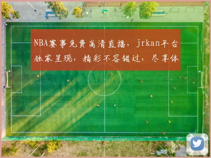 NBA赛事免费高清直播，jrkan平台独家呈现，精彩不容错过，尽享体育盛宴，三重惊喜等你来
