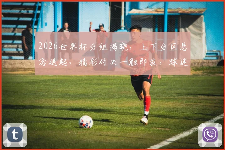 2026世界杯分组揭晓，上下分区悬念迭起，精彩对决一触即发，球迷狂欢不止