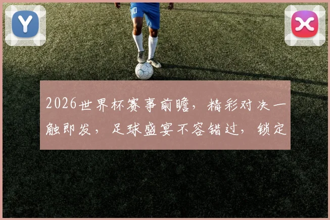 2026世界杯赛事前瞻，精彩对决一触即发，足球盛宴不容错过，锁定精彩瞬间