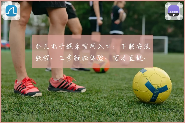 非凡电子娱乐官网入口，下载安装教程，三步轻松体验，官方直链，安全可靠，三重惊喜