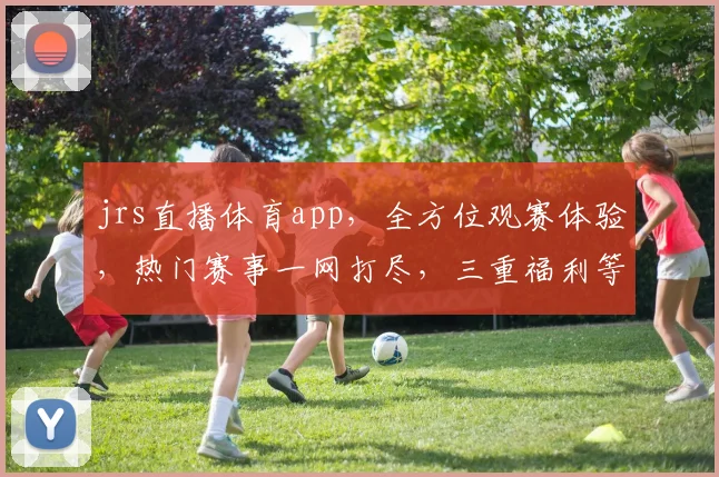 jrs直播体育app，全方位观赛体验，热门赛事一网打尽，三重福利等你来拿，精彩不容错过