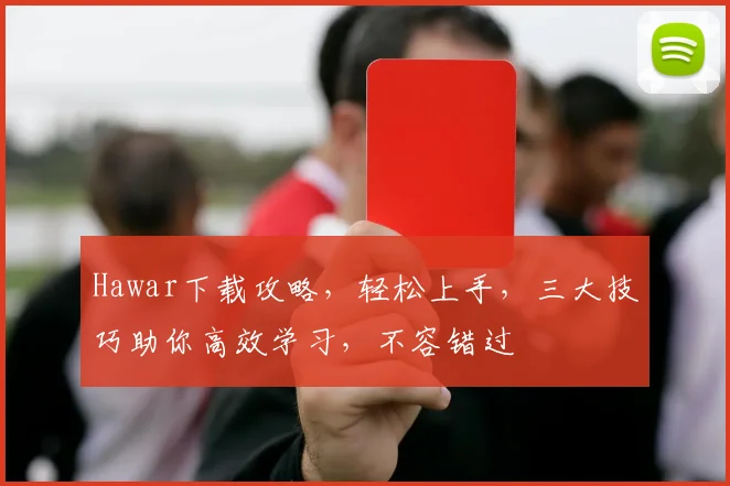Hawar下载攻略，轻松上手，三大技巧助你高效学习，不容错过