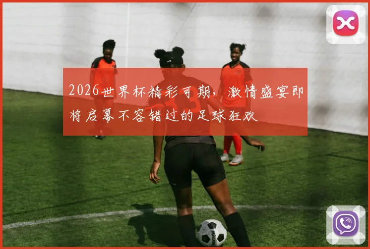 2026世界杯精彩可期，激情盛宴即将启幕不容错过的足球狂欢