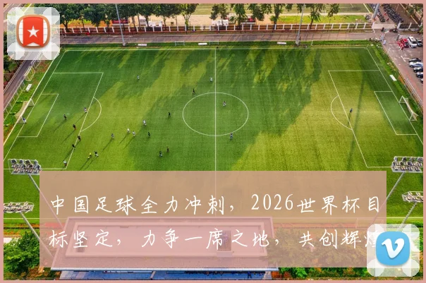 中国足球全力冲刺，2026世界杯目标坚定，力争一席之地，共创辉煌