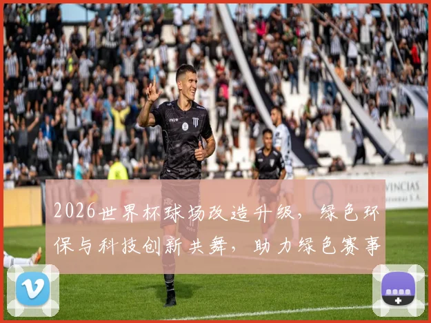 2026世界杯球场改造升级，绿色环保与科技创新共舞，助力绿色赛事新篇章，引关注