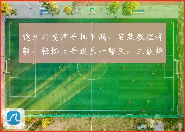 德州扑克牌手机下载，安装教程详解，轻松上手逗乐一整天，三款热门应用推荐