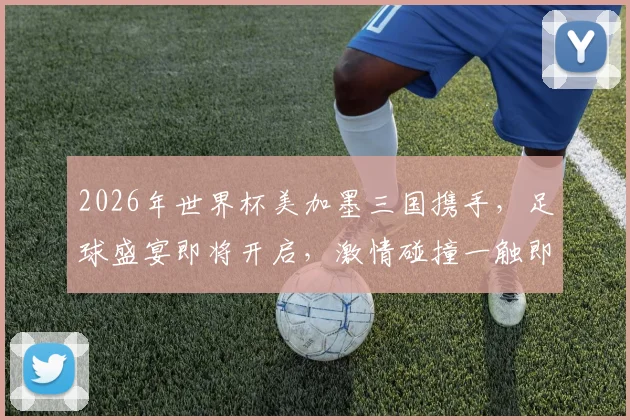 2026年世界杯美加墨三国携手，足球盛宴即将开启，激情碰撞一触即发