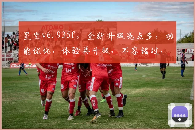 星空v6.935f，全新升级亮点多，功能优化，体验再升级，不容错过，必看指南