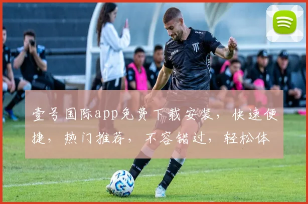 壹号国际app免费下载安装，快速便捷，热门推荐，不容错过，轻松体验