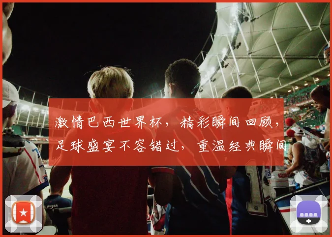激情巴西世界杯，精彩瞬间回顾，足球盛宴不容错过，重温经典瞬间，一触即发