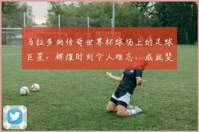 马拉多纳传奇世界杯球场上的足球巨星，辉煌时刻令人难忘，成就斐然