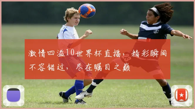 激情四溢10世界杯直播，精彩瞬间不容错过，尽在瞩目之巅
