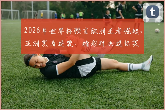 2026年世界杯预言欧洲王者崛起，亚洲黑马逆袭，精彩对决逗你笑