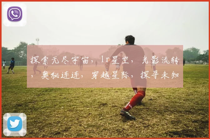 探索无尽宇宙，lr星空，光影流转，奥秘连连，穿越星际，探寻未知世界