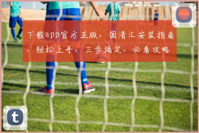 下载app官方正版，国清汇安装指南，轻松上手，三步搞定，必看攻略