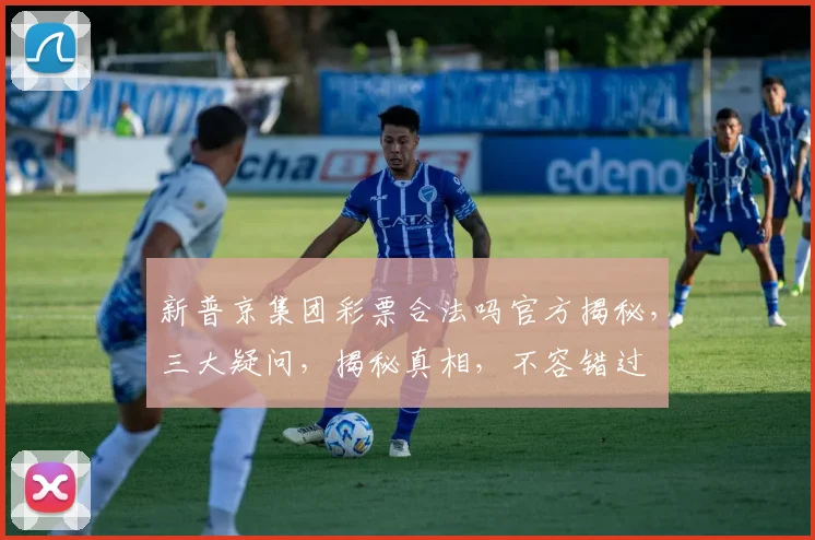 新普京集团彩票合法吗官方揭秘，三大疑问，揭秘真相，不容错过