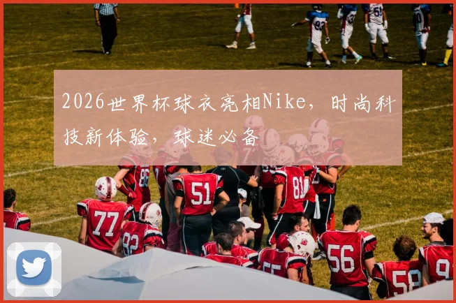2026世界杯球衣亮相Nike，时尚科技新体验，球迷必备