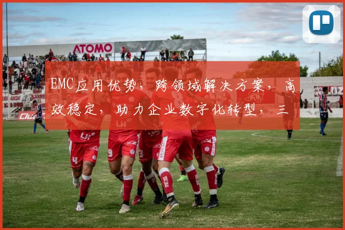 EMC应用优势，跨领域解决方案，高效稳定，助力企业数字化转型，三大亮点揭秘