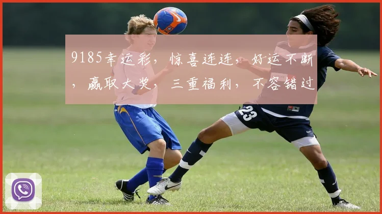 9185幸运彩，惊喜连连，好运不断，赢取大奖，三重福利，不容错过，速来参与