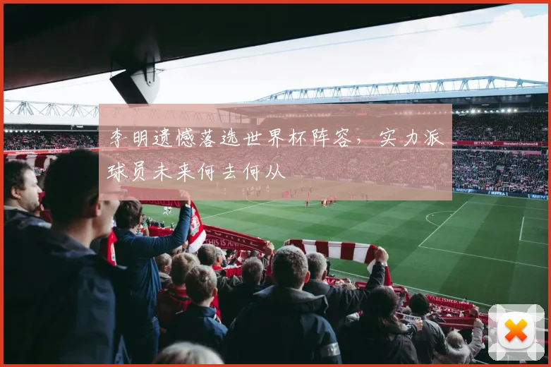 李明遗憾落选世界杯阵容，实力派球员未来何去何从
