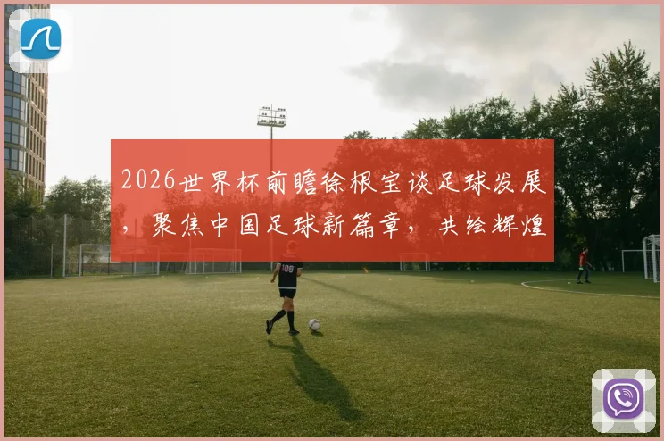 2026世界杯前瞻徐根宝谈足球发展，聚焦中国足球新篇章，共绘辉煌画卷