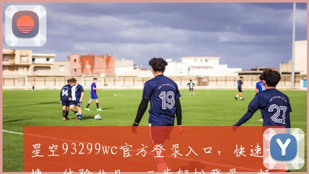 星空93299wc官方登录入口，快速便捷，体验非凡，三步轻松登录，畅享精彩