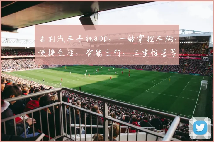 吉利汽车手机app，一键掌控车辆，便捷生活，智能出行，三重惊喜等你来