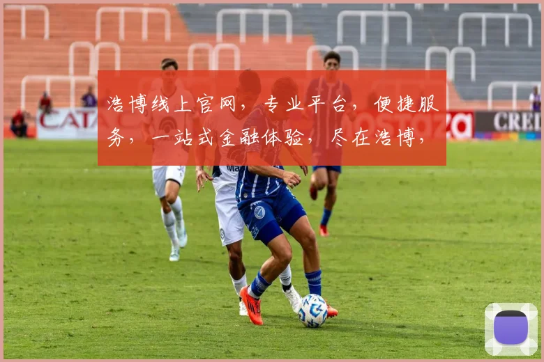 浩博线上官网，专业平台，便捷服务，一站式金融体验，尽在浩博，值得信赖