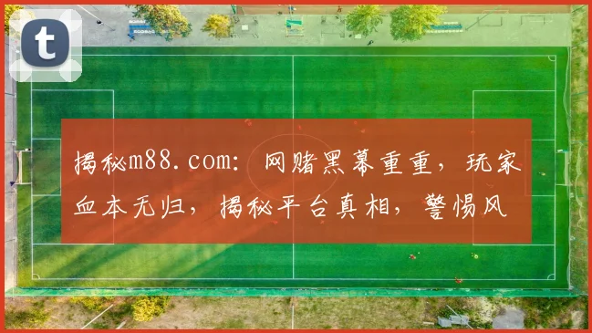 揭秘m88.com：网赌黑幕重重，玩家血本无归，揭秘平台真相，警惕风险