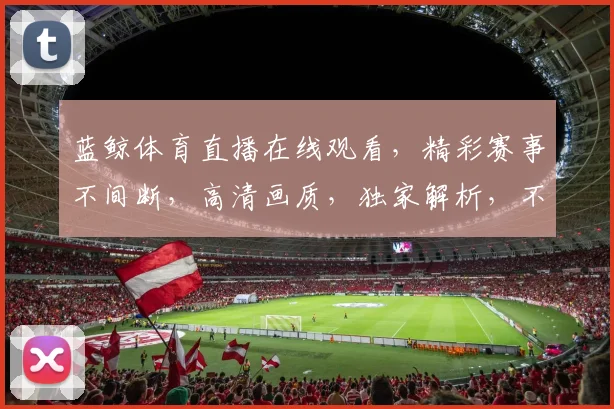 蓝鲸体育直播在线观看，精彩赛事不间断，高清画质，独家解析，不容错过，三重福利等你来